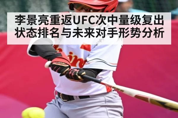 李景亮重返UFC次中量级复出状态排名与未来对手形势分析
