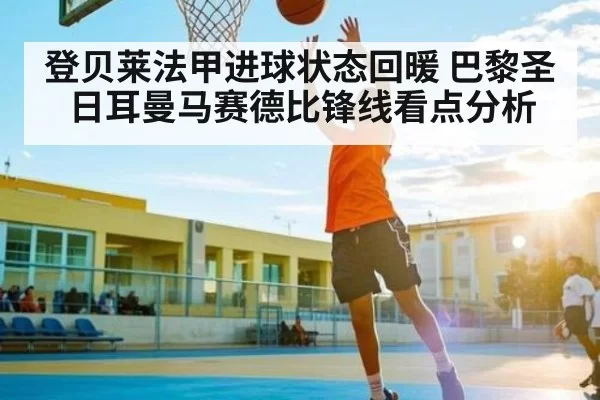 登贝莱法甲进球状态回暖 巴黎圣日耳曼马赛德比锋线看点分析 | huatihui
