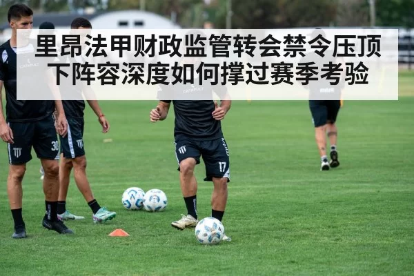 里昂法甲财政监管转会禁令压顶下阵容深度如何撑过赛季考验 | huatihui