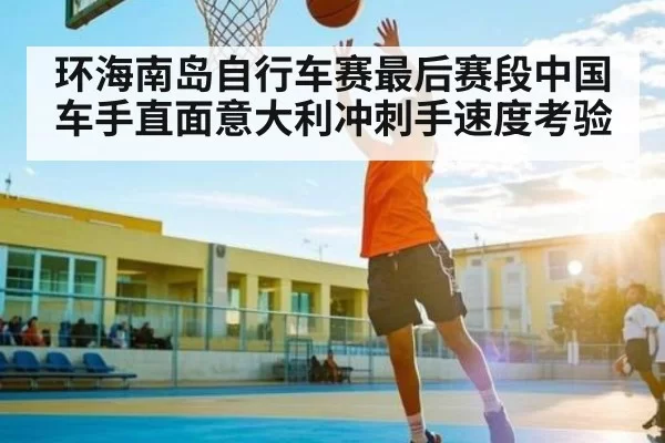 环海南岛自行车赛最后赛段中国车手直面意大利冲刺手速度考验 | huatihui