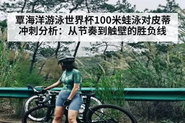 覃海洋游泳世界杯100米蛙泳对皮蒂冲刺分析：从节奏到触壁的胜负线 | huatihui