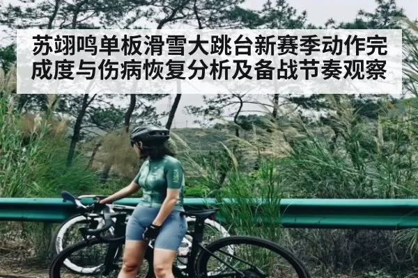 苏翊鸣单板滑雪大跳台新赛季动作完成度与伤病恢复分析及备战节奏观察 | huatihui